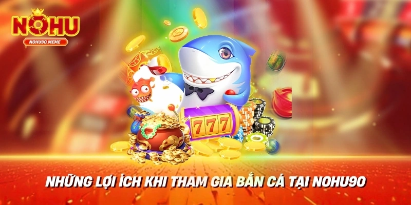 Những lợi ích khi tham gia bắn cá tại Nohu90